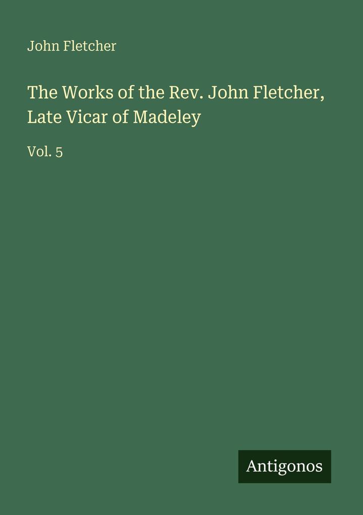 The Works of the Rev. John Fletcher Late Vicar of Madeley