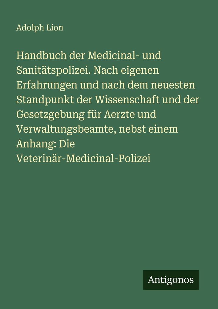 Handbuch der Medicinal- und Sanitätspolizei. Nach eigenen Erfahrungen und nach dem neuesten Standpunkt der Wissenschaft und der Gesetzgebung für Aerzte und Verwaltungsbeamte nebst einem Anhang: Die Veterinär-Medicinal-Polizei
