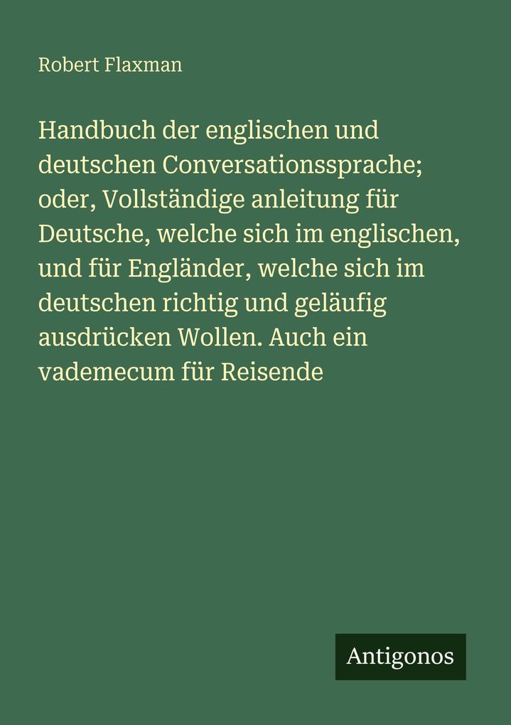 Handbuch der englischen und deutschen Conversationssprache; oder Vollständige anleitung für Deutsche welche sich im englischen und für Engländer welche sich im deutschen richtig und geläufig ausdrücken Wollen. Auch ein vademecum für Reisende