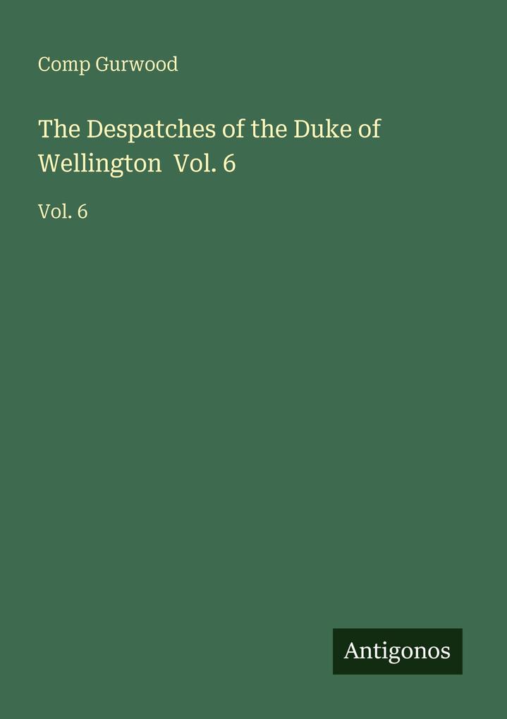 The Despatches of the Duke of Wellington Vol. 6