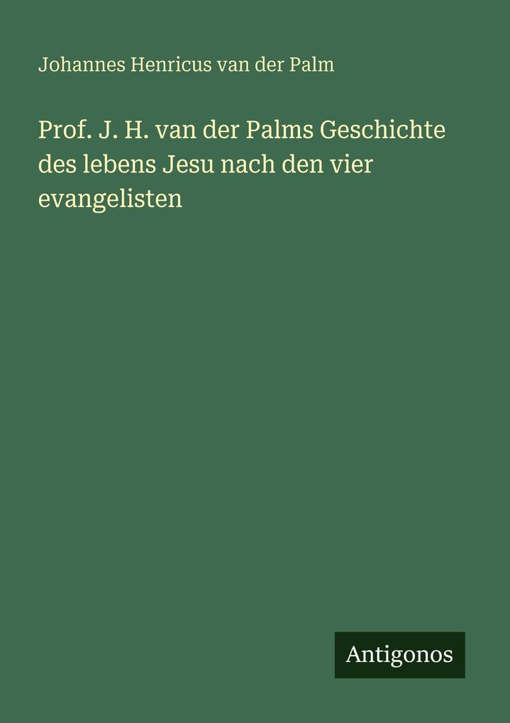 Prof. J. H. van der Palms Geschichte des lebens Jesu nach den vier evangelisten