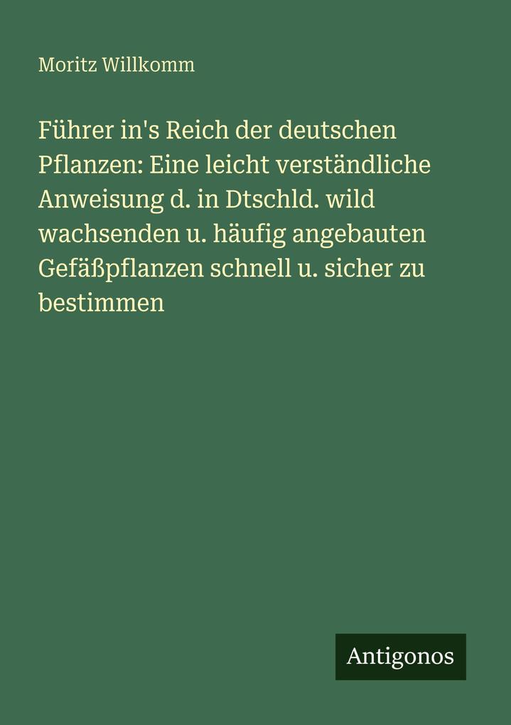 Führer in's Reich der deutschen Pflanzen: Eine leicht verständliche Anweisung d. in Dtschld. wild wachsenden u. häufig angebauten Gefäßpflanzen schnell u. sicher zu bestimmen