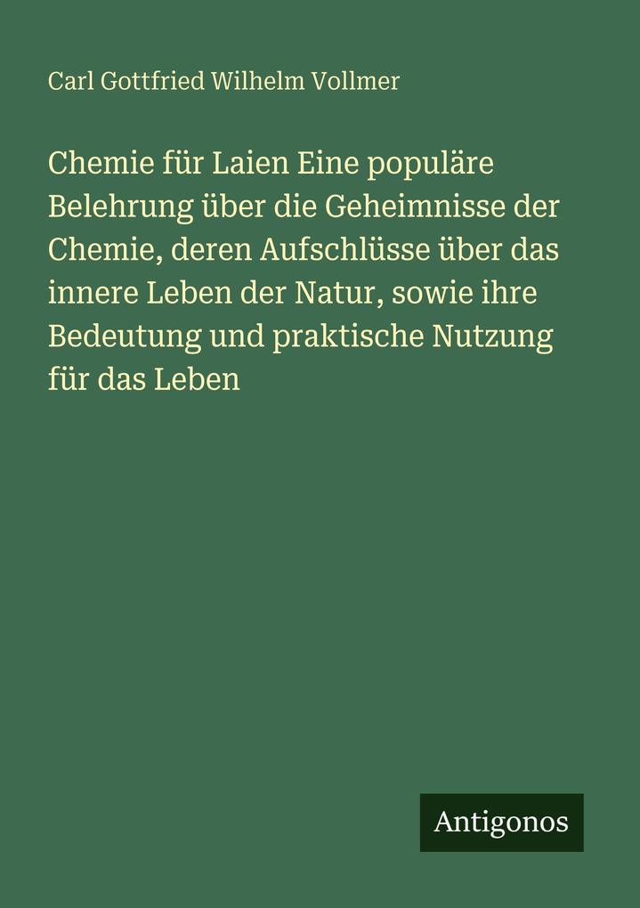 Chemie für Laien Eine populäre Belehrung über die Geheimnisse der Chemie deren Aufschlüsse über das innere Leben der Natur sowie ihre Bedeutung und praktische Nutzung für das Leben