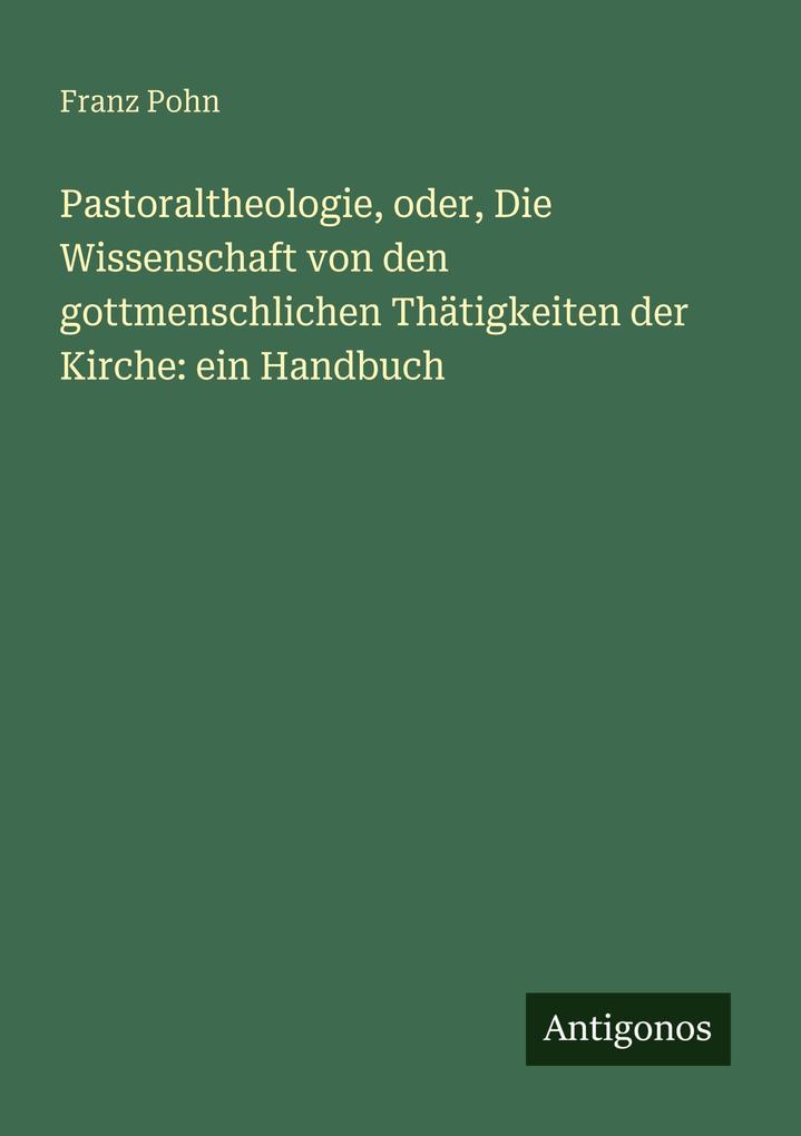 Pastoraltheologie oder Die Wissenschaft von den gottmenschlichen Thätigkeiten der Kirche: ein Handbuch