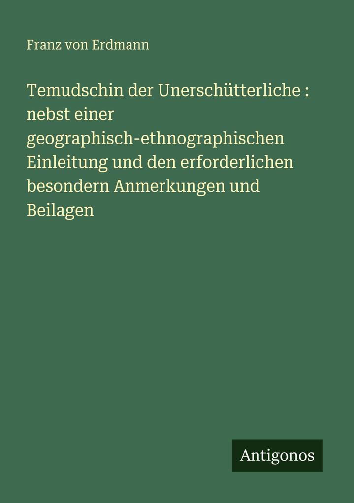 Temudschin der Unerschütterliche : nebst einer geographisch-ethnographischen Einleitung und den erforderlichen besondern Anmerkungen und Beilagen
