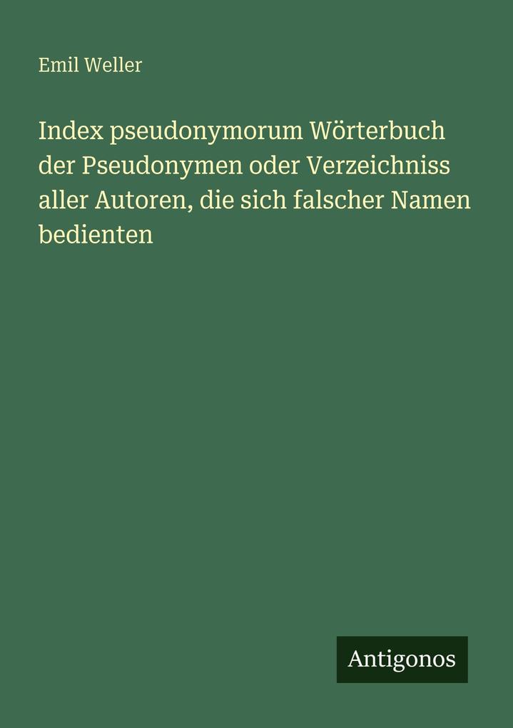 Index pseudonymorum Wörterbuch der Pseudonymen oder Verzeichniss aller Autoren die sich falscher Namen bedienten