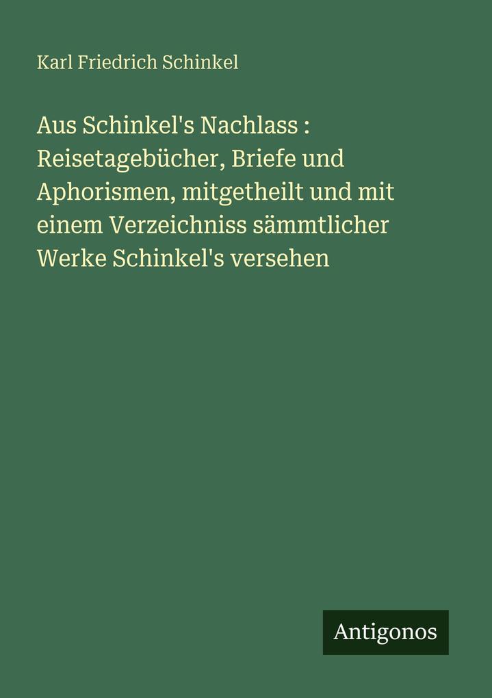 Aus Schinkel's Nachlass : Reisetagebücher Briefe und Aphorismen mitgetheilt und mit einem Verzeichniss sämmtlicher Werke Schinkel's versehen