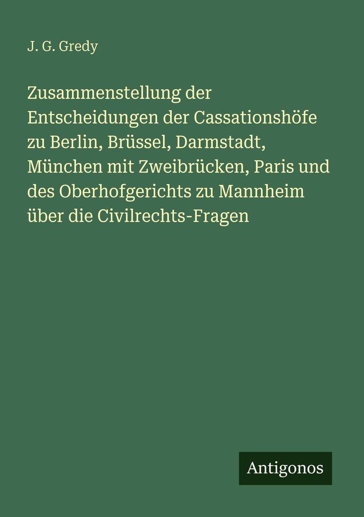 Zusammenstellung der Entscheidungen der Cassationshöfe zu Berlin Brüssel Darmstadt München mit Zweibrücken Paris und des Oberhofgerichts zu Mannheim über die Civilrechts-Fragen