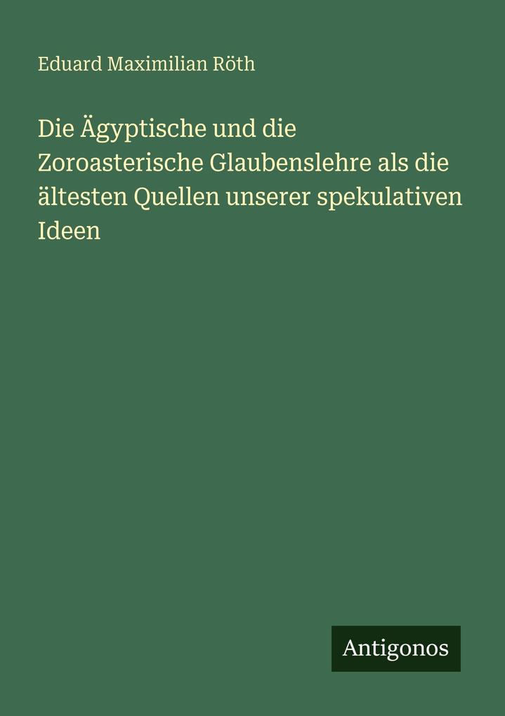 Die Ägyptische und die Zoroasterische Glaubenslehre als die ältesten Quellen unserer spekulativen Ideen