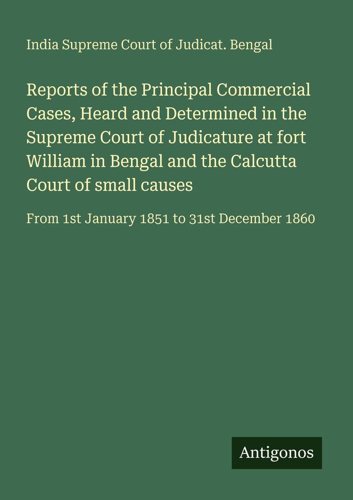 Reports of the Principal Commercial Cases Heard and Determined in the Supreme Court of Judicature at fort William in Bengal and the Calcutta Court of small causes