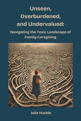 Unseen Overburdened and Undervalued: Navigating the Toxic Landscape of Family Caregiving