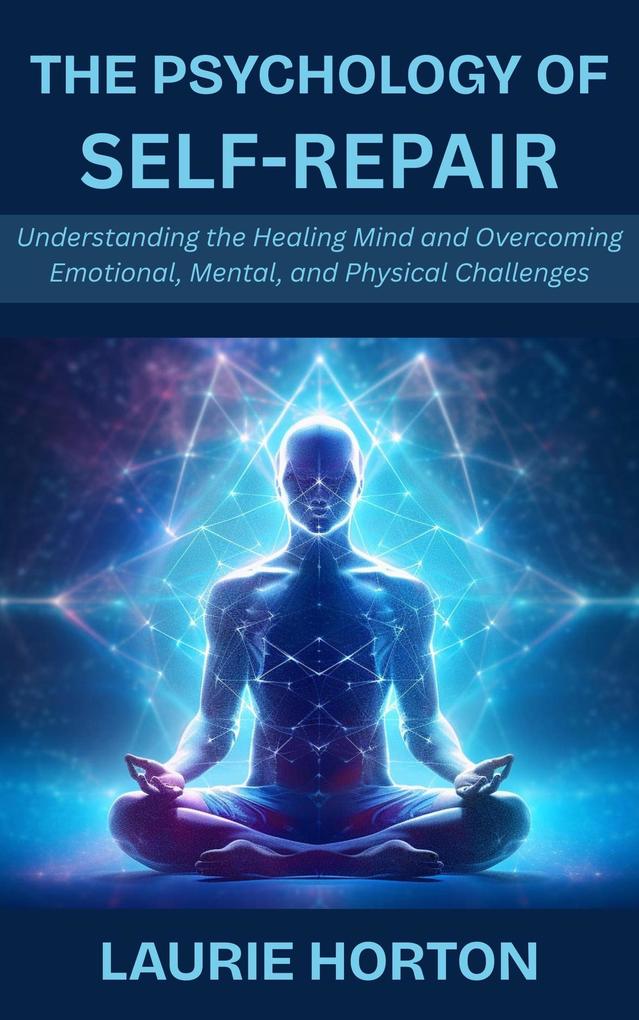 The Psychology of Self-Repair: Understanding the Healing Mind and Overcoming Emotional Mental and Physical Challenges
