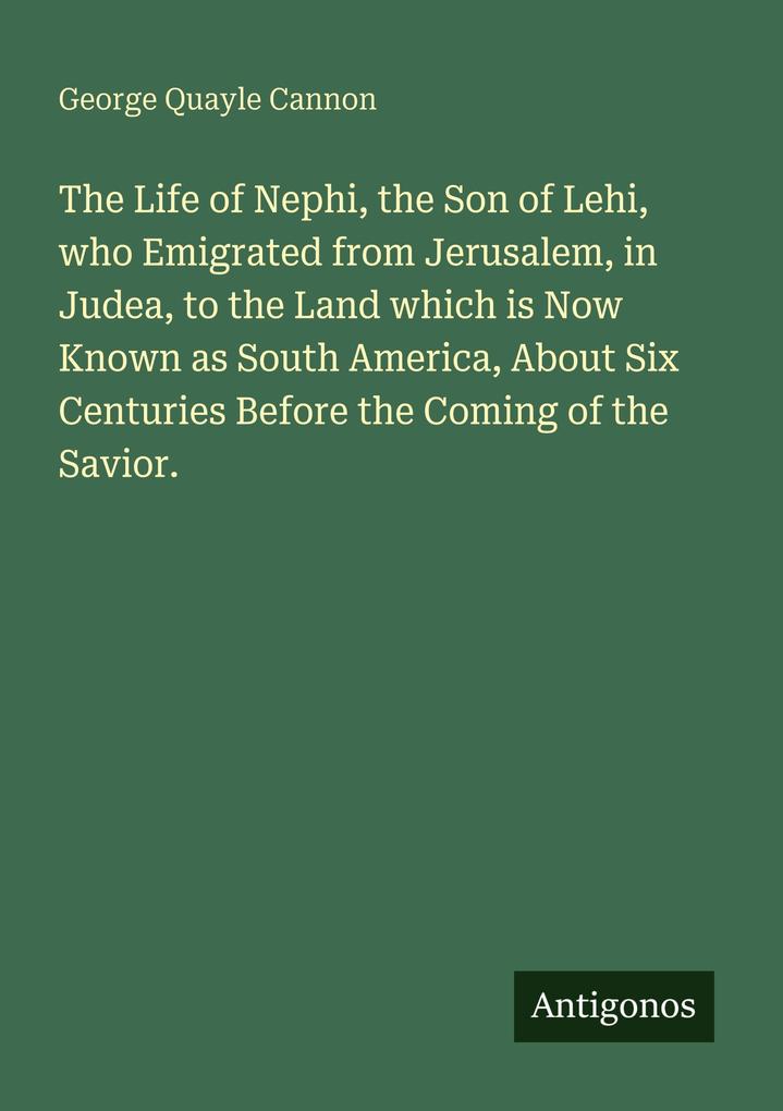 The Life of Nephi the Son of Lehi who Emigrated from Jerusalem in Judea to the Land which is Now Known as South America About Six Centuries Before the Coming of the Savior.