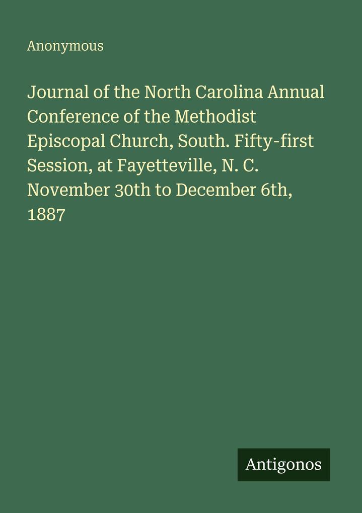 Journal of the North Carolina Annual Conference of the Methodist Episcopal Church South. Fifty-first Session at Fayetteville N. C. November 30th to December 6th 1887