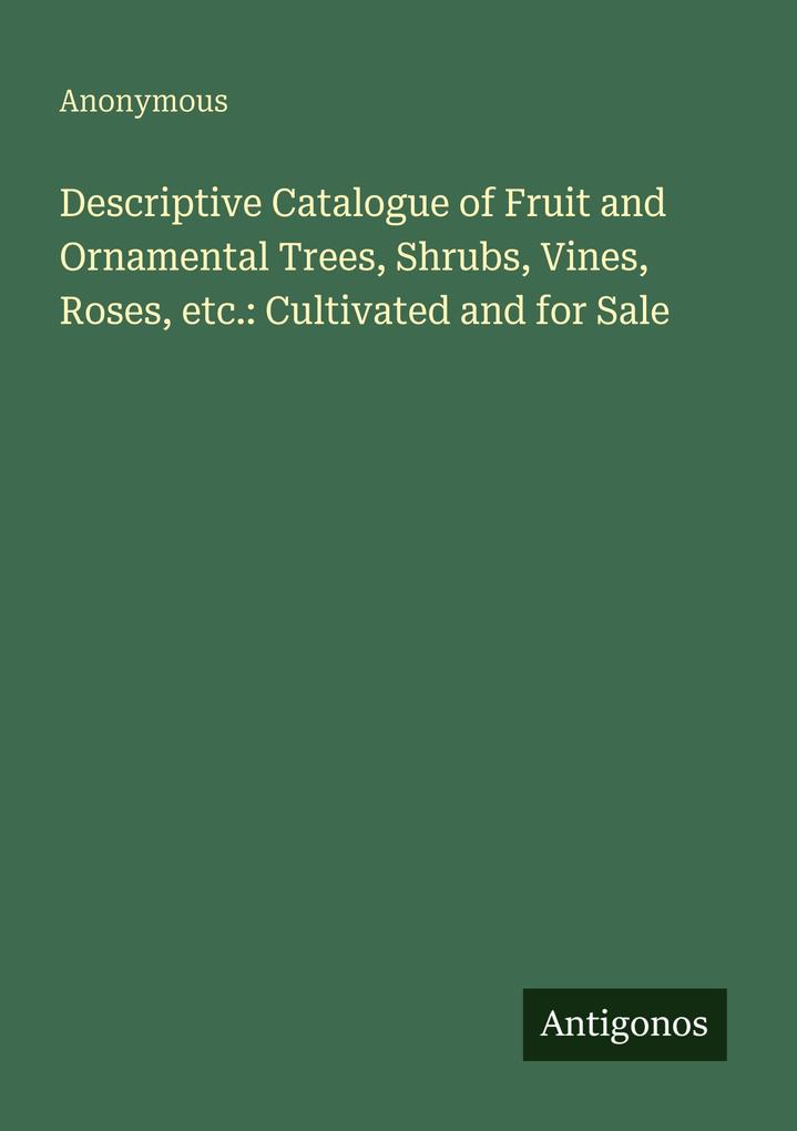 Descriptive Catalogue of Fruit and Ornamental Trees Shrubs Vines Roses etc.: Cultivated and for Sale