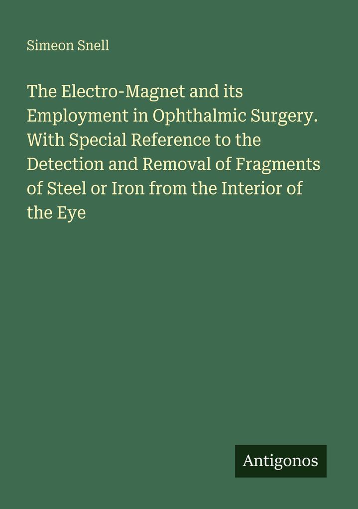 The Electro-Magnet and its Employment in Ophthalmic Surgery. With Special Reference to the Detection and Removal of Fragments of Steel or Iron from the Interior of the Eye