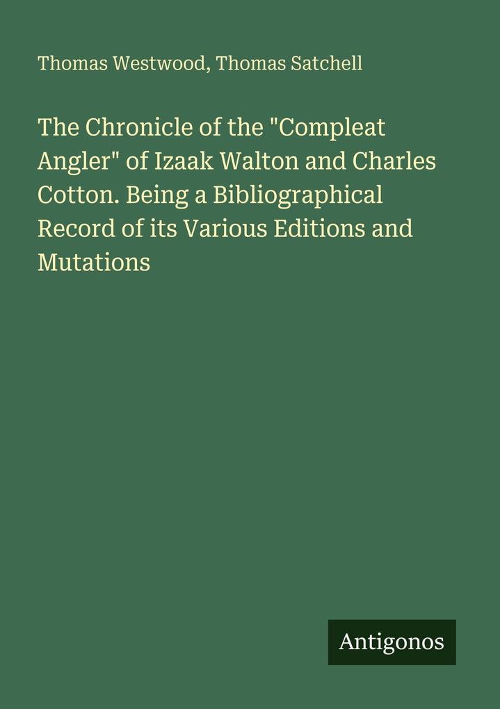 The Chronicle of the 'Compleat Angler' of Izaak Walton and Charles Cotton. Being a Bibliographical Record of its Various Editions and Mutations