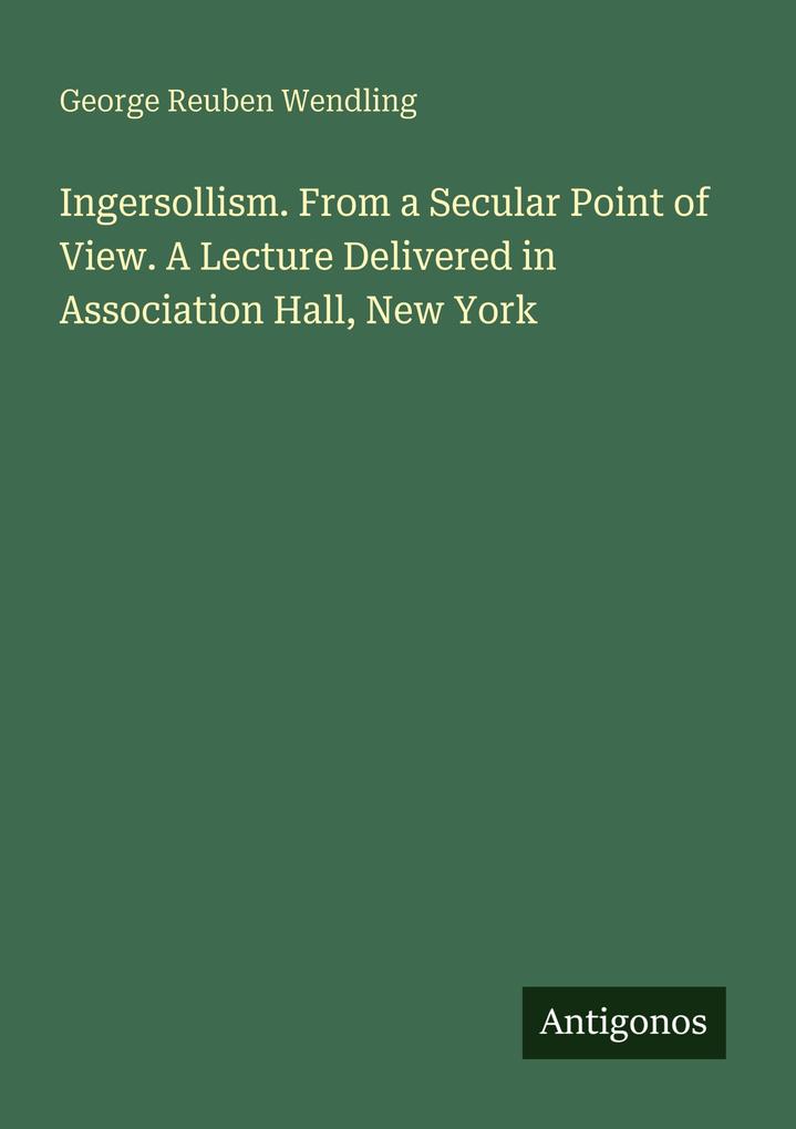 Ingersollism. From a Secular Point of View. A Lecture Delivered in Association Hall New York