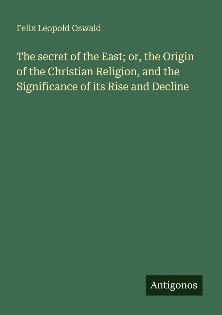 The secret of the East; or the Origin of the Christian Religion and the Significance of its Rise and Decline