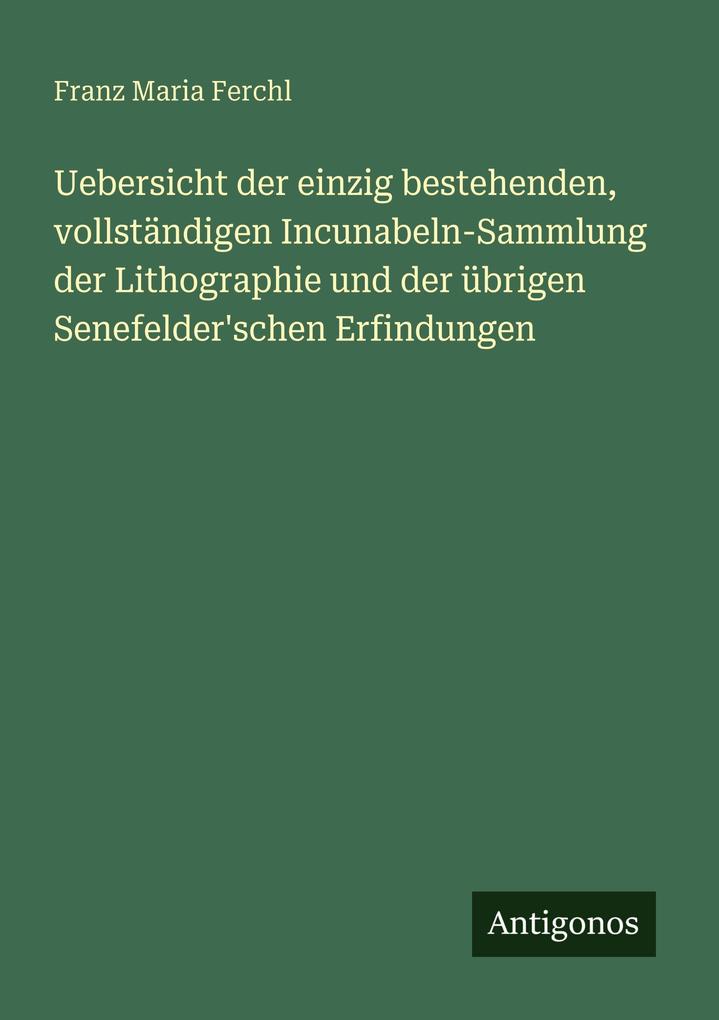 Uebersicht der einzig bestehenden vollständigen Incunabeln-Sammlung der Lithographie und der übrigen Senefelder'schen Erfindungen