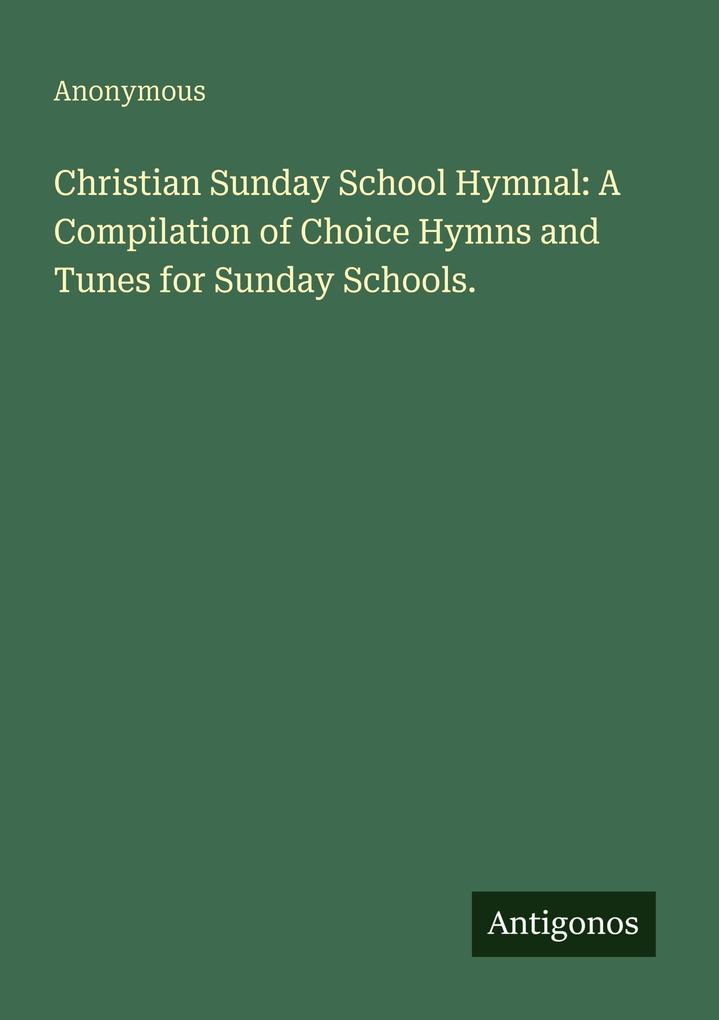 Christian Sunday School Hymnal: A Compilation of Choice Hymns and Tunes for Sunday Schools.