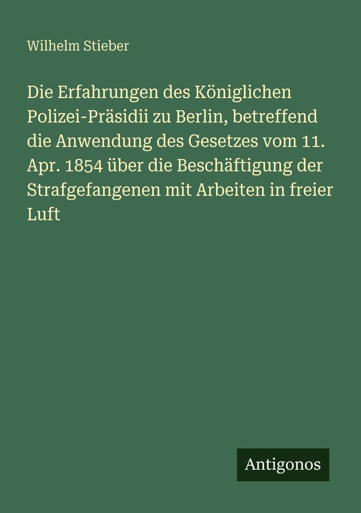 Die Erfahrungen des Königlichen Polizei-Präsidii zu Berlin betreffend die Anwendung des Gesetzes vom 11. Apr. 1854 über die Beschäftigung der Strafgefangenen mit Arbeiten in freier Luft