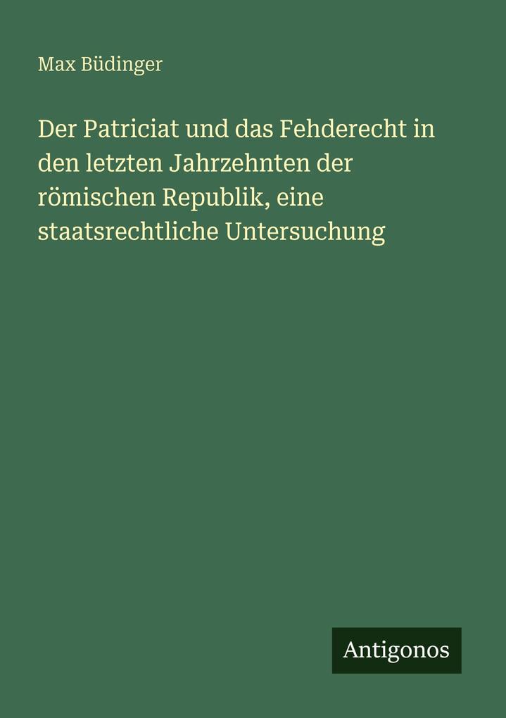 Der Patriciat und das Fehderecht in den letzten Jahrzehnten der römischen Republik eine staatsrechtliche Untersuchung