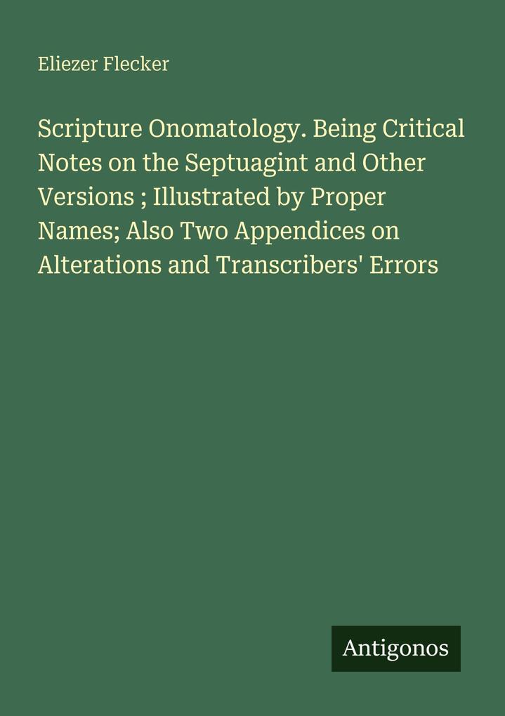 Scripture Onomatology. Being Critical Notes on the Septuagint and Other Versions ; Illustrated by Proper Names; Also Two Appendices on Alterations and Transcribers' Errors