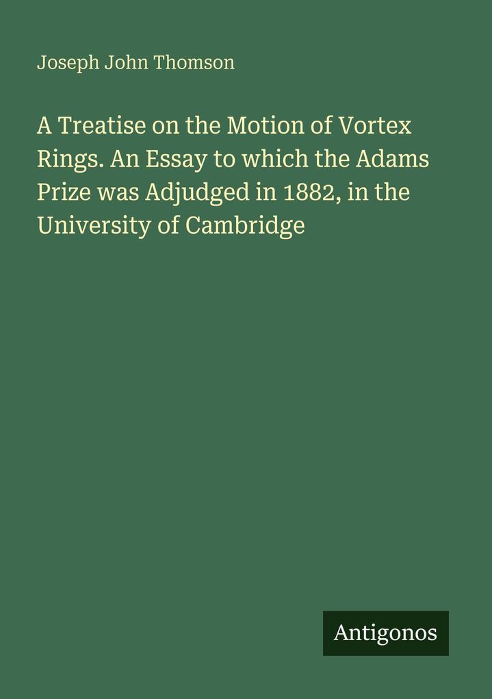 A Treatise on the Motion of Vortex Rings. An Essay to which the Adams Prize was Adjudged in 1882 in the University of Cambridge