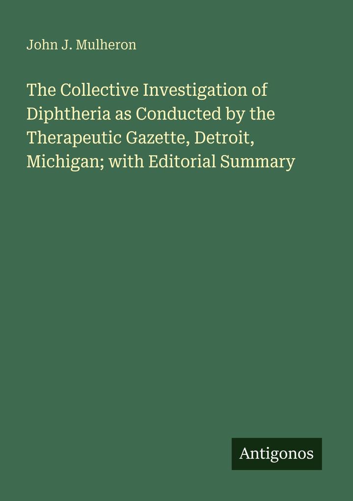 The Collective Investigation of Diphtheria as Conducted by the Therapeutic Gazette Detroit Michigan; with Editorial Summary