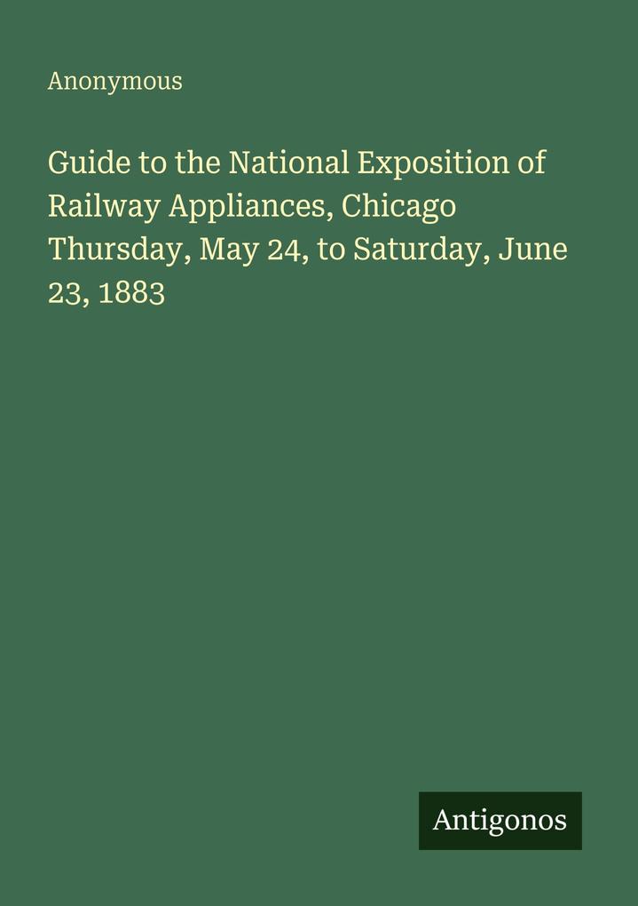 Guide to the National Exposition of Railway Appliances Chicago Thursday May 24 to Saturday June 23 1883