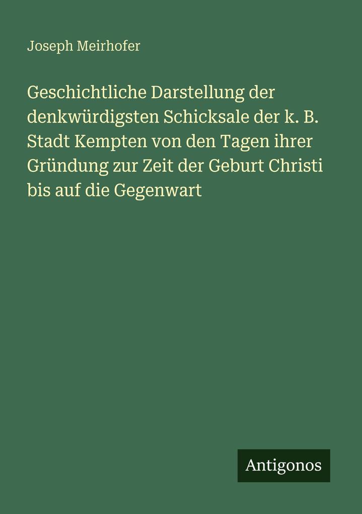 Geschichtliche Darstellung der denkwürdigsten Schicksale der k. B. Stadt Kempten von den Tagen ihrer Gründung zur Zeit der Geburt Christi bis auf die Gegenwart
