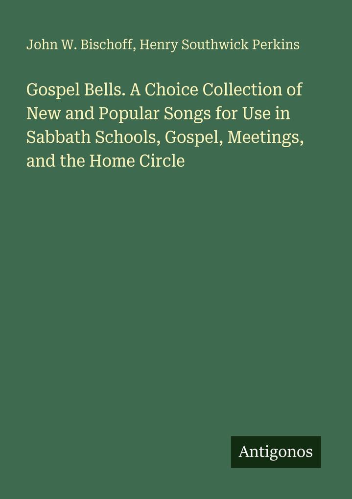 Gospel Bells. A Choice Collection of New and Popular Songs for Use in Sabbath Schools Gospel Meetings and the Home Circle