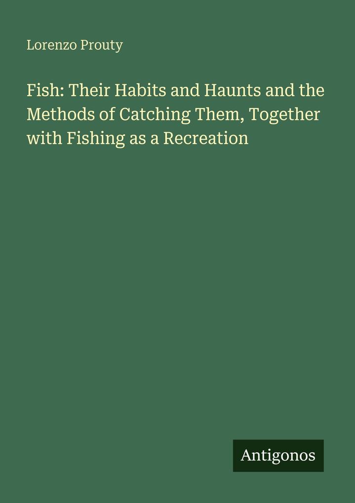 Fish: Their Habits and Haunts and the Methods of Catching Them Together with Fishing as a Recreation