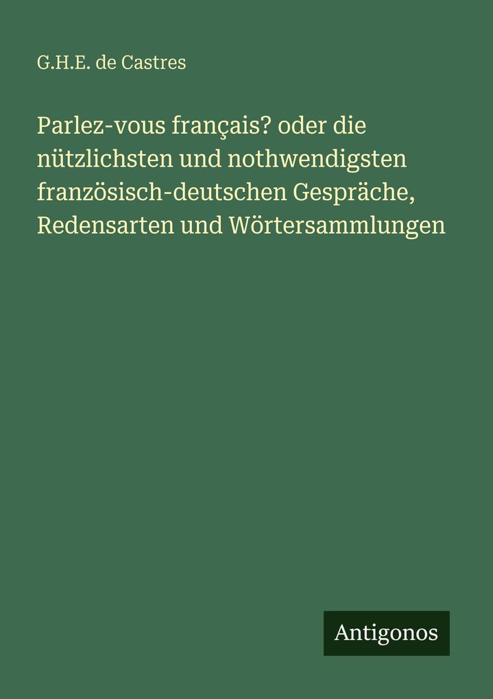 Parlez-vous français? oder die nützlichsten und nothwendigsten französisch-deutschen Gespräche Redensarten und Wörtersammlungen