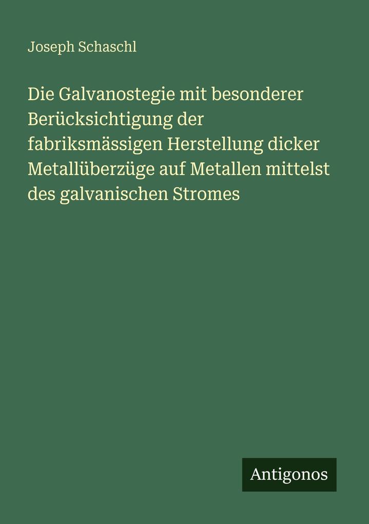 Die Galvanostegie mit besonderer Berücksichtigung der fabriksmässigen Herstellung dicker Metallüberzüge auf Metallen mittelst des galvanischen Stromes