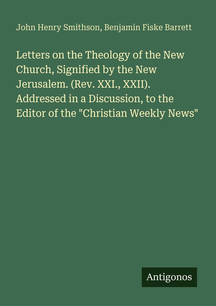 Letters on the Theology of the New Church Signified by the New Jerusalem. (Rev. XXI. XXII). Addressed in a Discussion to the Editor of the 'Christian Weekly News'