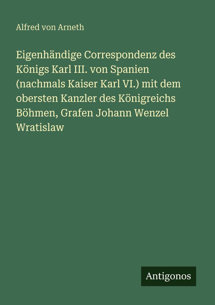Eigenhändige Correspondenz des Königs Karl III. von Spanien (nachmals Kaiser Karl VI.) mit dem obersten Kanzler des Königreichs Böhmen Grafen Johann Wenzel Wratislaw