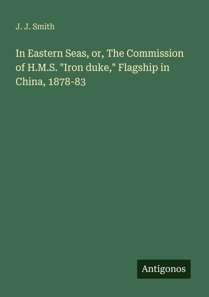 In Eastern Seas or The Commission of H.M.S. 'Iron duke' Flagship in China 1878-83