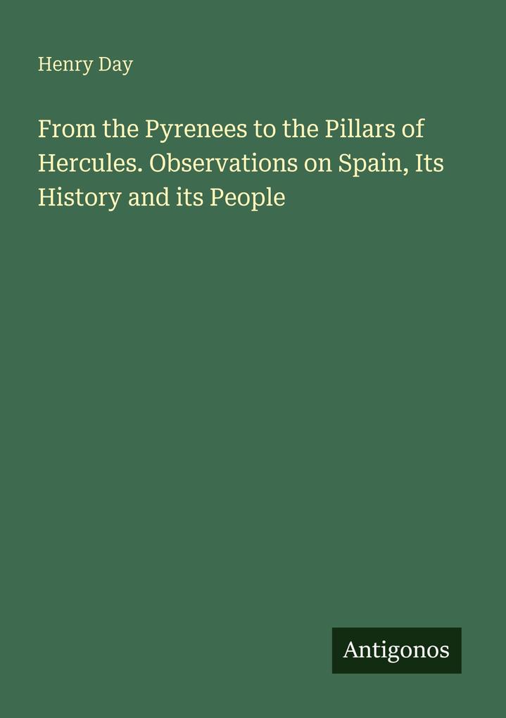 From the Pyrenees to the Pillars of Hercules. Observations on Spain Its History and its People