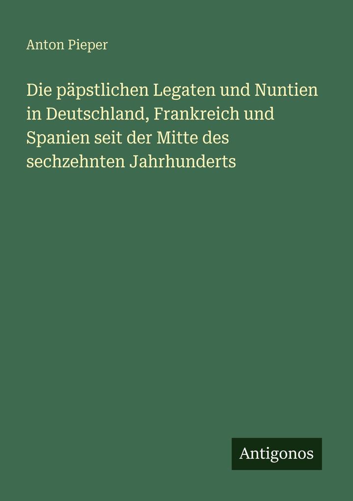Die päpstlichen Legaten und Nuntien in Deutschland Frankreich und Spanien seit der Mitte des sechzehnten Jahrhunderts