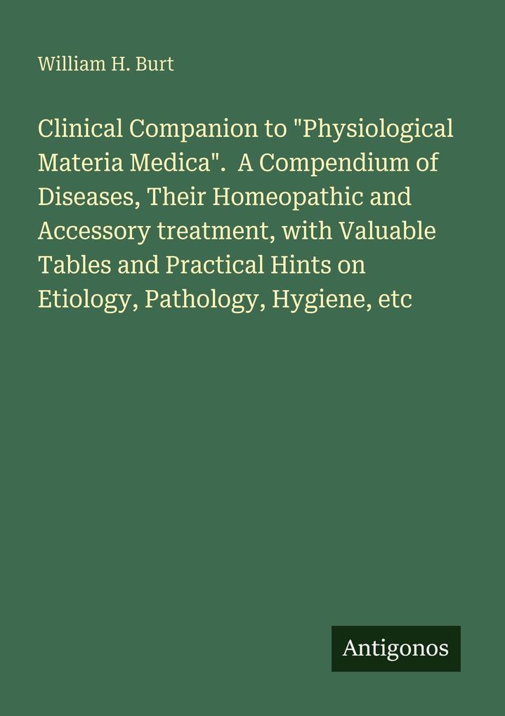 Clinical Companion to 'Physiological Materia Medica'. A Compendium of Diseases Their Homeopathic and Accessory treatment with Valuable Tables and Practical Hints on Etiology Pathology Hygiene etc