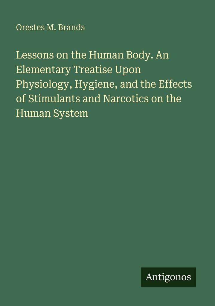 Lessons on the Human Body. An Elementary Treatise Upon Physiology Hygiene and the Effects of Stimulants and Narcotics on the Human System