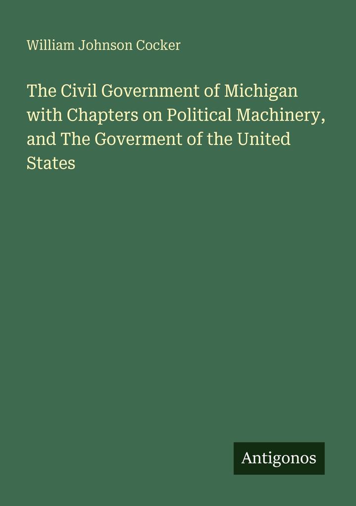 The Civil Government of Michigan with Chapters on Political Machinery and The Goverment of the United States