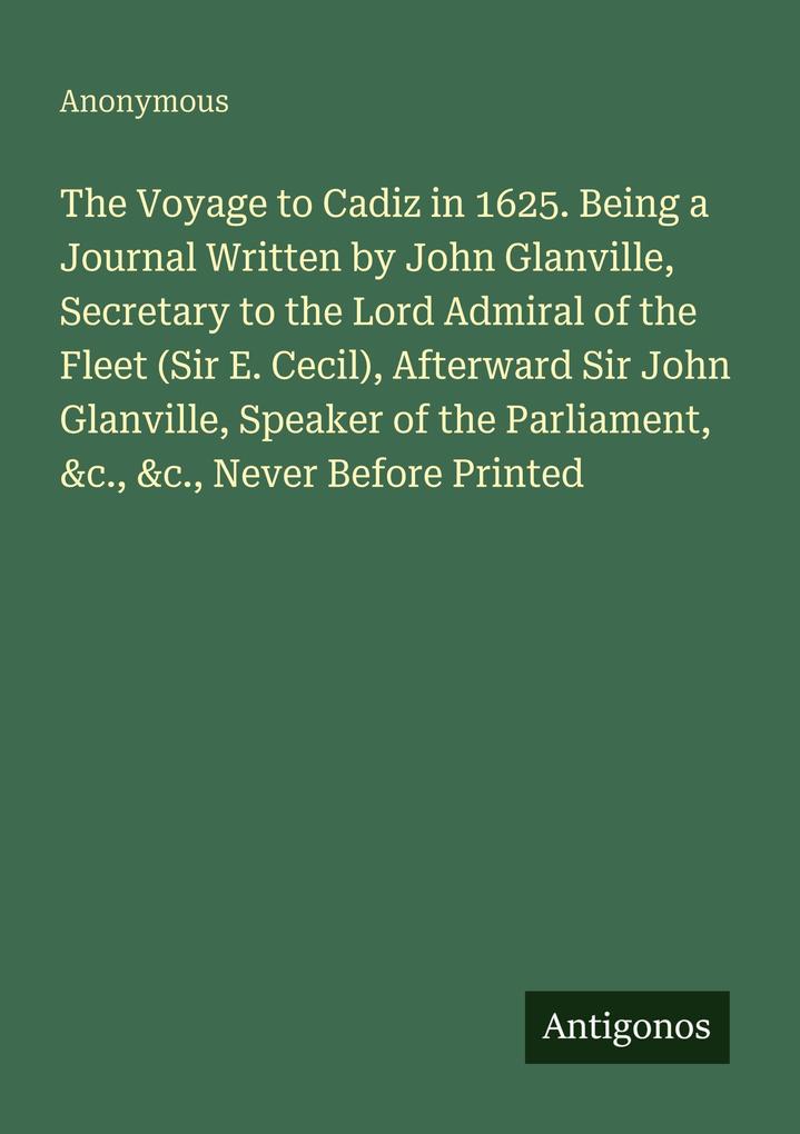 The Voyage to Cadiz in 1625. Being a Journal Written by John Glanville Secretary to the Lord Admiral of the Fleet (Sir E. Cecil) Afterward Sir John Glanville Speaker of the Parliament &c. &c. Never Before Printed