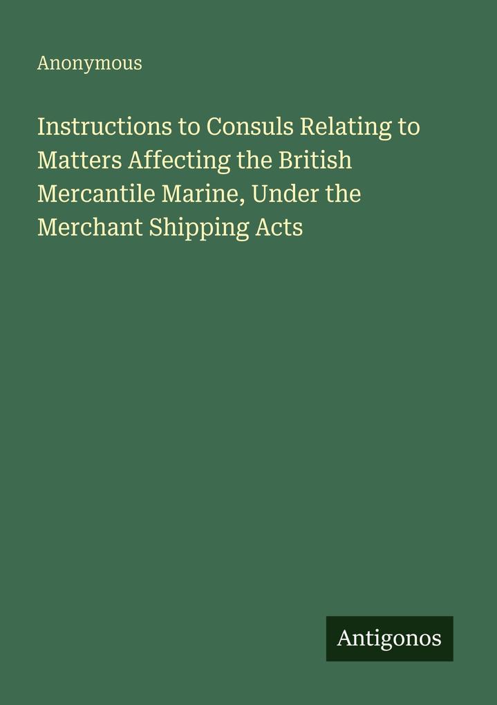Instructions to Consuls Relating to Matters Affecting the British Mercantile Marine Under the Merchant Shipping Acts