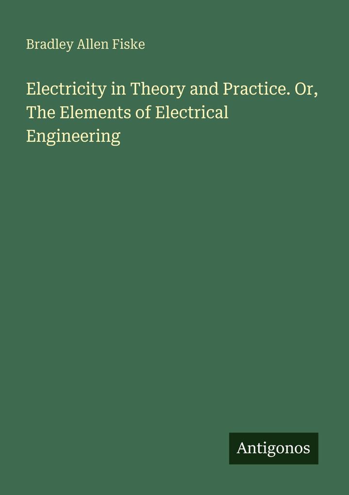 Electricity in Theory and Practice. Or The Elements of Electrical Engineering