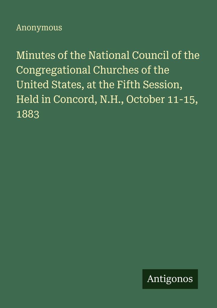 Minutes of the National Council of the Congregational Churches of the United States at the Fifth Session Held in Concord N.H. October 11-15 1883