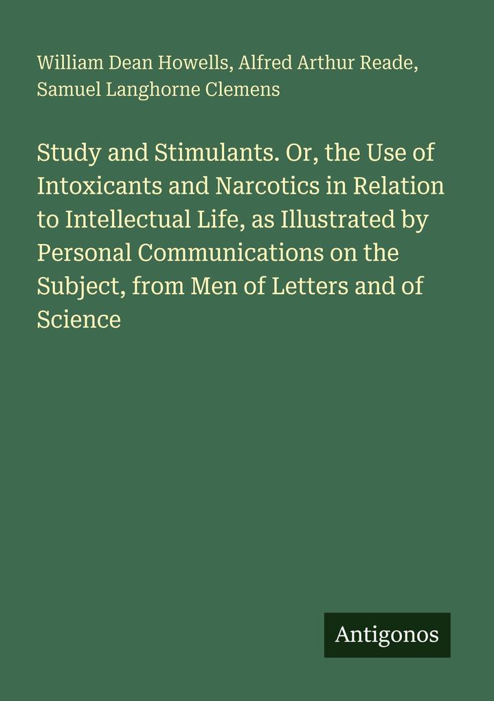 Study and Stimulants. Or the Use of Intoxicants and Narcotics in Relation to Intellectual Life as Illustrated by Personal Communications on the Subject from Men of Letters and of Science