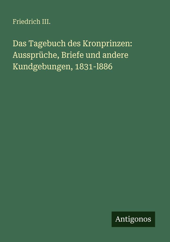 Das Tagebuch des Kronprinzen: Aussprüche Briefe und andere Kundgebungen 1831-l886